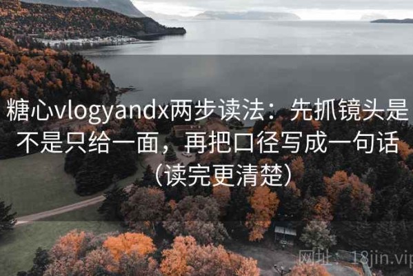糖心vlogyandx两步读法：先抓镜头是不是只给一面，再把口径写成一句话（读完更清楚）