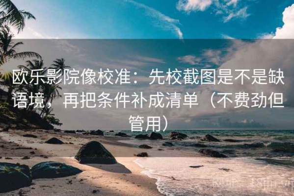 欧乐影院像校准：先校截图是不是缺语境，再把条件补成清单（不费劲但管用）