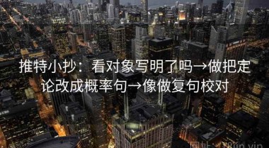 推特小抄：看对象写明了吗→做把定论改成概率句→像做复句校对