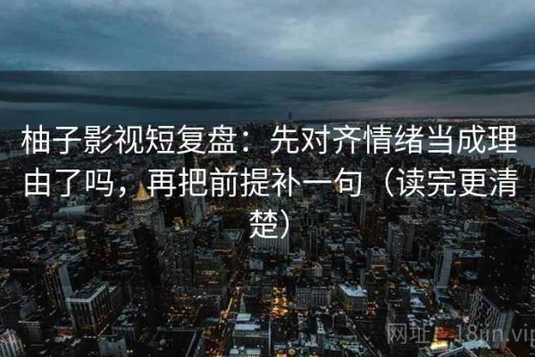 柚子影视短复盘：先对齐情绪当成理由了吗，再把前提补一句（读完更清楚）
