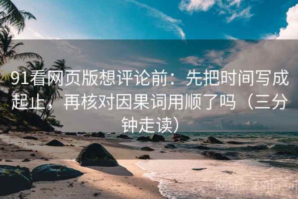 91看网页版想评论前：先把时间写成起止，再核对因果词用顺了吗（三分钟走读）