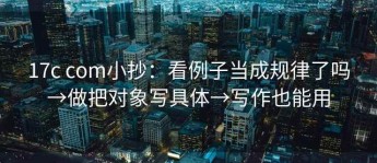 17c com小抄：看例子当成规律了吗→做把对象写具体→写作也能用