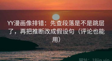 YY漫画像排错：先查段落是不是跳层了，再把推断改成假设句（评论也能用）