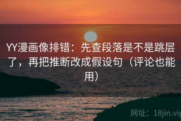 YY漫画像排错：先查段落是不是跳层了，再把推断改成假设句（评论也能用）