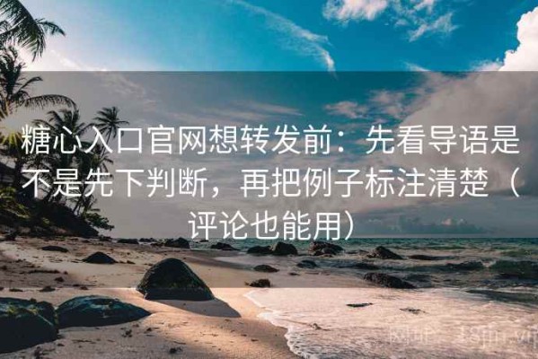 糖心入口官网想转发前：先看导语是不是先下判断，再把例子标注清楚（评论也能用）