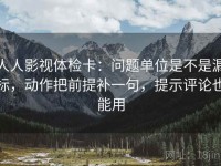 人人影视体检卡：问题单位是不是漏标，动作把前提补一句，提示评论也能用