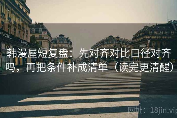 韩漫屋短复盘：先对齐对比口径对齐吗，再把条件补成清单（读完更清醒）