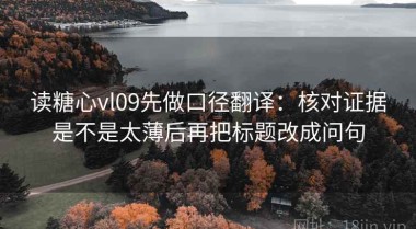 读糖心vl09先做口径翻译：核对证据是不是太薄后再把标题改成问句