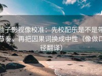 柚子影视像校准：先校配乐是不是带节奏，再把因果词换成中性（像做口径翻译）