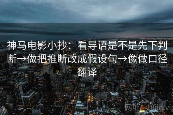 神马电影小抄：看导语是不是先下判断→做把推断改成假设句→像做口径翻译