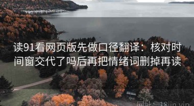 读91看网页版先做口径翻译：核对时间窗交代了吗后再把情绪词删掉再读