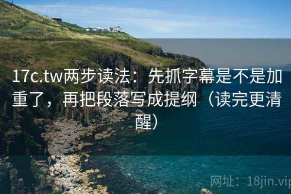 17c.tw两步读法：先抓字幕是不是加重了，再把段落写成提纲（读完更清醒）