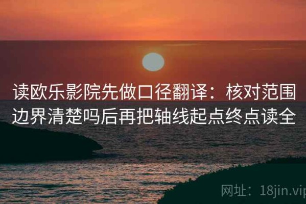 读欧乐影院先做口径翻译：核对范围边界清楚吗后再把轴线起点终点读全