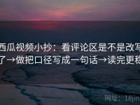 西瓜视频小抄：看评论区是不是改写了→做把口径写成一句话→读完更稳