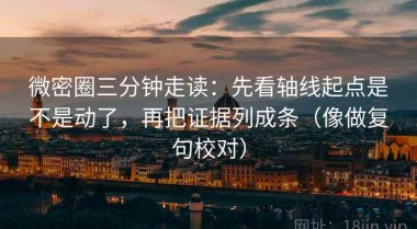 微密圈三分钟走读：先看轴线起点是不是动了，再把证据列成条（像做复句校对）