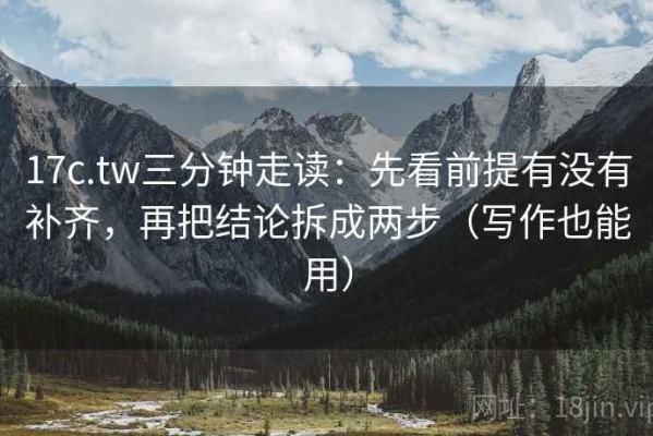 17c.tw三分钟走读：先看前提有没有补齐，再把结论拆成两步（写作也能用）