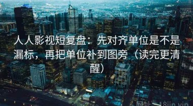 人人影视短复盘：先对齐单位是不是漏标，再把单位补到图旁（读完更清醒）