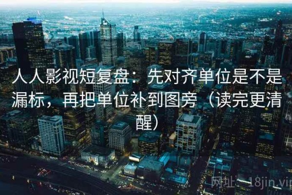 人人影视短复盘：先对齐单位是不是漏标，再把单位补到图旁（读完更清醒）