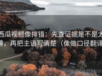 西瓜视频像排错：先查证据是不是太薄，再把主语写清楚（像做口径翻译）