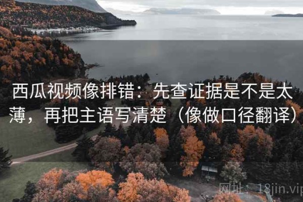 西瓜视频像排错：先查证据是不是太薄，再把主语写清楚（像做口径翻译）