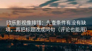 欧乐影视像排错：先查条件有没有缺项，再把标题改成问句（评论也能用）