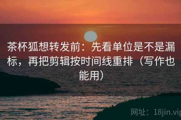 茶杯狐想转发前：先看单位是不是漏标，再把剪辑按时间线重排（写作也能用）