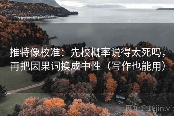 推特像校准：先校概率说得太死吗，再把因果词换成中性（写作也能用）