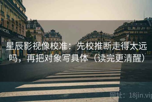 星辰影视像校准：先校推断走得太远吗，再把对象写具体（读完更清醒）