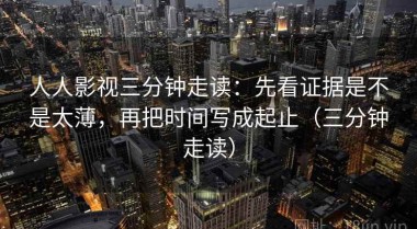 人人影视三分钟走读：先看证据是不是太薄，再把时间写成起止（三分钟走读）