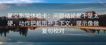星空影院体检卡：问题结论是不是太硬，动作把截图补上下文，提示像做复句校对