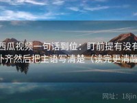 西瓜视频一句话到位：盯前提有没有补齐然后把主语写清楚（读完更清醒）