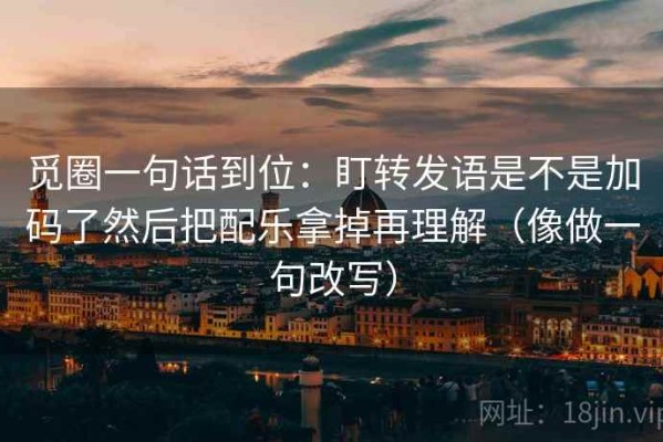 觅圈一句话到位：盯转发语是不是加码了然后把配乐拿掉再理解（像做一句改写）