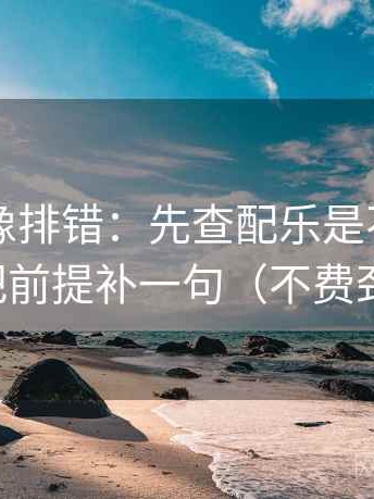 17c.tw像排错：先查配乐是不是带节奏，再把前提补一句（不费劲但管用）