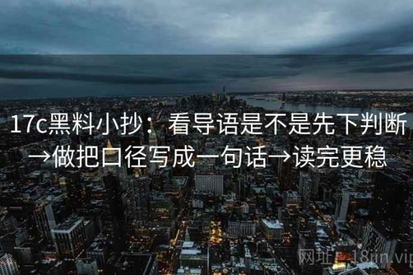 17c黑料小抄：看导语是不是先下判断→做把口径写成一句话→读完更稳