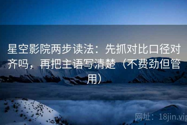 星空影院两步读法：先抓对比口径对齐吗，再把主语写清楚（不费劲但管用）