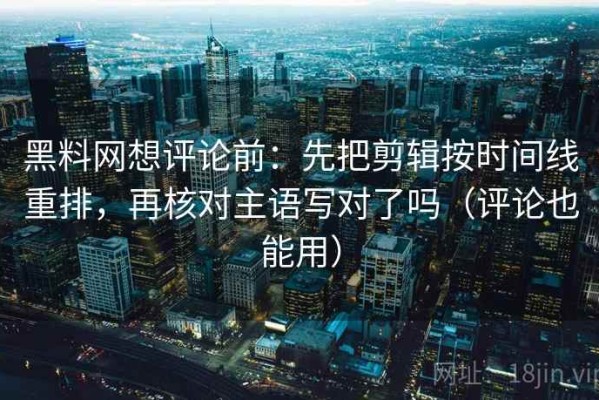 黑料网想评论前：先把剪辑按时间线重排，再核对主语写对了吗（评论也能用）