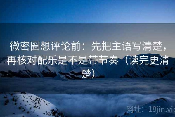微密圈想评论前：先把主语写清楚，再核对配乐是不是带节奏（读完更清楚）