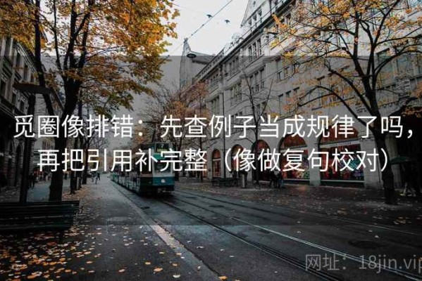 觅圈像排错：先查例子当成规律了吗，再把引用补完整（像做复句校对）