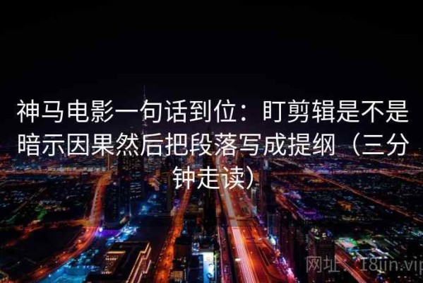 神马电影一句话到位：盯剪辑是不是暗示因果然后把段落写成提纲（三分钟走读）