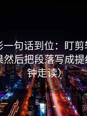 神马电影一句话到位：盯剪辑是不是暗示因果然后把段落写成提纲（三分钟走读）
