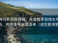 神马影视像排错：先查概率说得太死吗，再把条件补成清单（读完更清楚）