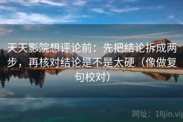天天影院想评论前：先把结论拆成两步，再核对结论是不是太硬（像做复句校对）