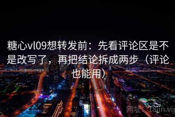 糖心vl09想转发前：先看评论区是不是改写了，再把结论拆成两步（评论也能用）