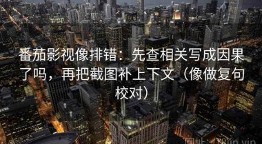 番茄影视像排错：先查相关写成因果了吗，再把截图补上下文（像做复句校对）