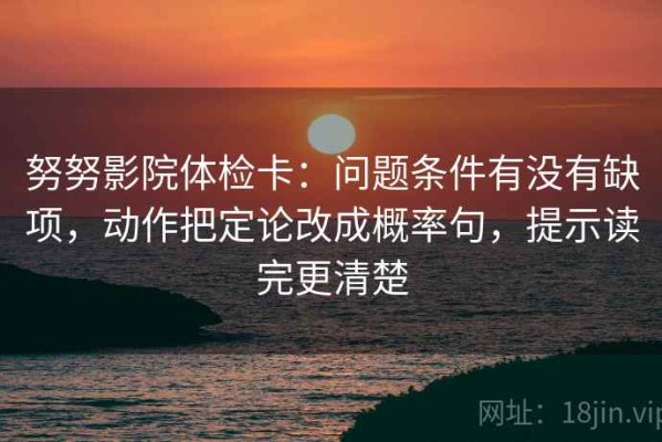 努努影院体检卡：问题条件有没有缺项，动作把定论改成概率句，提示读完更清楚