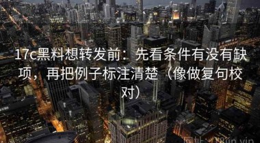 17c黑料想转发前：先看条件有没有缺项，再把例子标注清楚（像做复句校对）