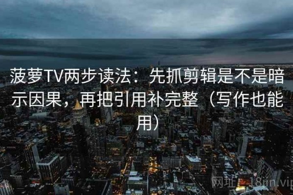 菠萝TV两步读法：先抓剪辑是不是暗示因果，再把引用补完整（写作也能用）