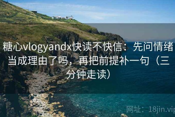 糖心vlogyandx快读不快信：先问情绪当成理由了吗，再把前提补一句（三分钟走读）