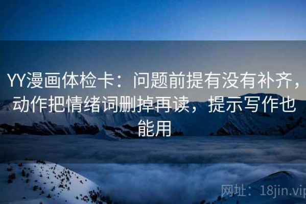 YY漫画体检卡：问题前提有没有补齐，动作把情绪词删掉再读，提示写作也能用