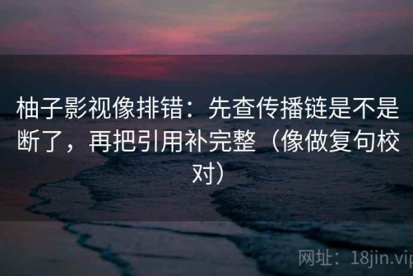 柚子影视像排错：先查传播链是不是断了，再把引用补完整（像做复句校对）